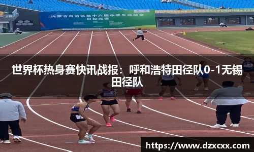 世界杯热身赛快讯战报：呼和浩特田径队0-1无锡田径队