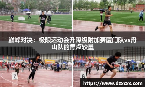 巅峰对决：极限运动会升降级附加赛厦门队vs舟山队的焦点较量
