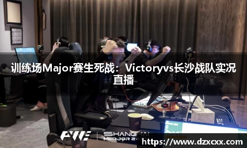 训练场Major赛生死战：Victoryvs长沙战队实况直播