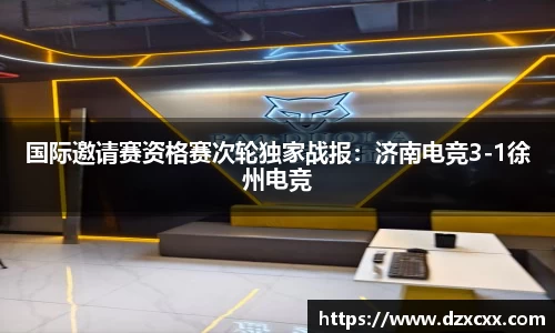 国际邀请赛资格赛次轮独家战报：济南电竞3-1徐州电竞