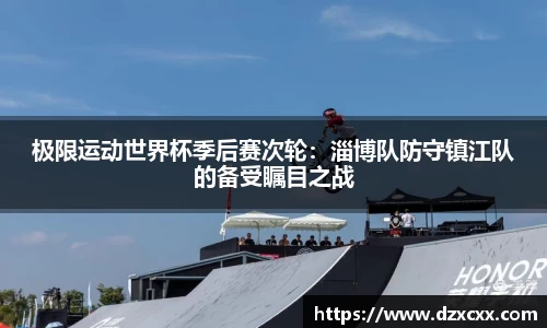 极限运动世界杯季后赛次轮：淄博队防守镇江队的备受瞩目之战