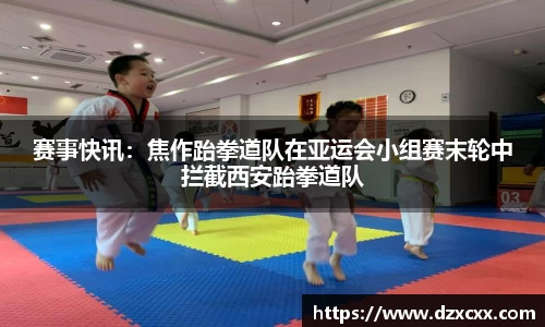 赛事快讯：焦作跆拳道队在亚运会小组赛末轮中拦截西安跆拳道队