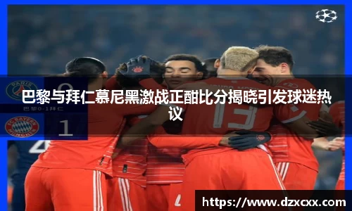 巴黎与拜仁慕尼黑激战正酣比分揭晓引发球迷热议