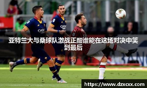 亚特兰大与桑球队激战正酣谁能在这场对决中笑到最后