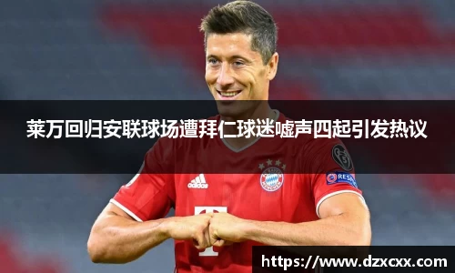 莱万回归安联球场遭拜仁球迷嘘声四起引发热议