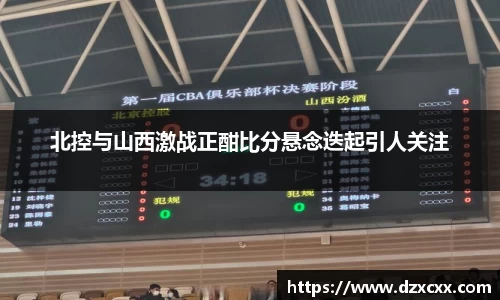 北控与山西激战正酣比分悬念迭起引人关注