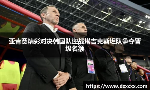 亚青赛精彩对决韩国队迎战塔吉克斯坦队争夺晋级名额