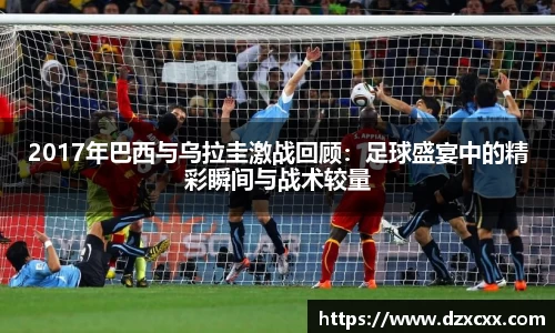 2017年巴西与乌拉圭激战回顾：足球盛宴中的精彩瞬间与战术较量